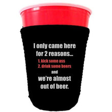 Load image into Gallery viewer, black party cup koozie with i only came here for 2 reasons 1 kick some ass 2 drink some beers and we&#39;re almost out of beer design 
