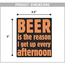 Load image into Gallery viewer, Beer is The Reason I Get up Every Afternoon Vinyl Sticker
