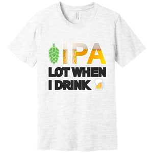 IPA Lot When I Drink Funny T Shirt